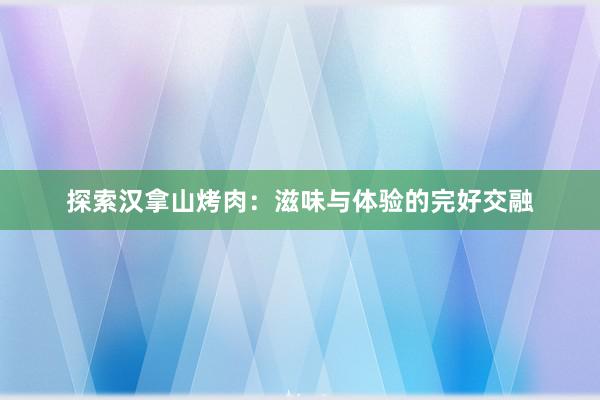 探索汉拿山烤肉：滋味与体验的完好交融