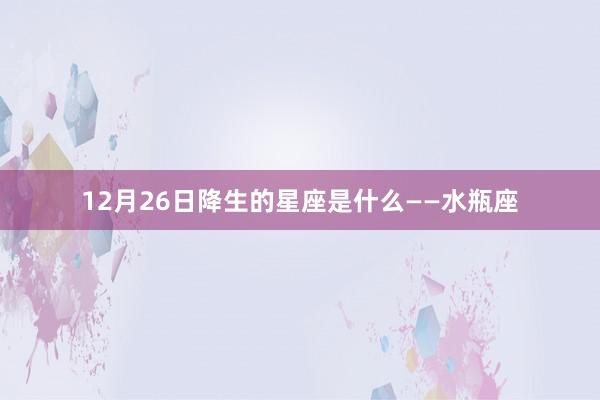 12月26日降生的星座是什么——水瓶座