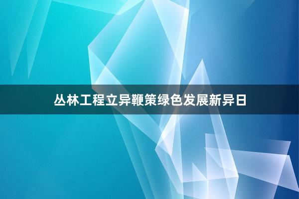 丛林工程立异鞭策绿色发展新异日