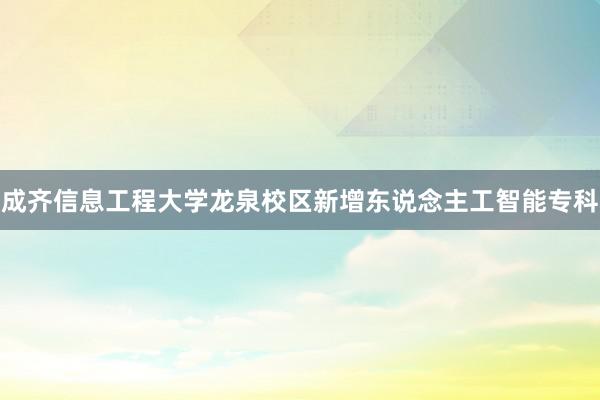 成齐信息工程大学龙泉校区新增东说念主工智能专科