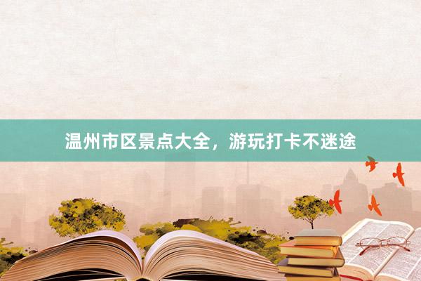 温州市区景点大全，游玩打卡不迷途